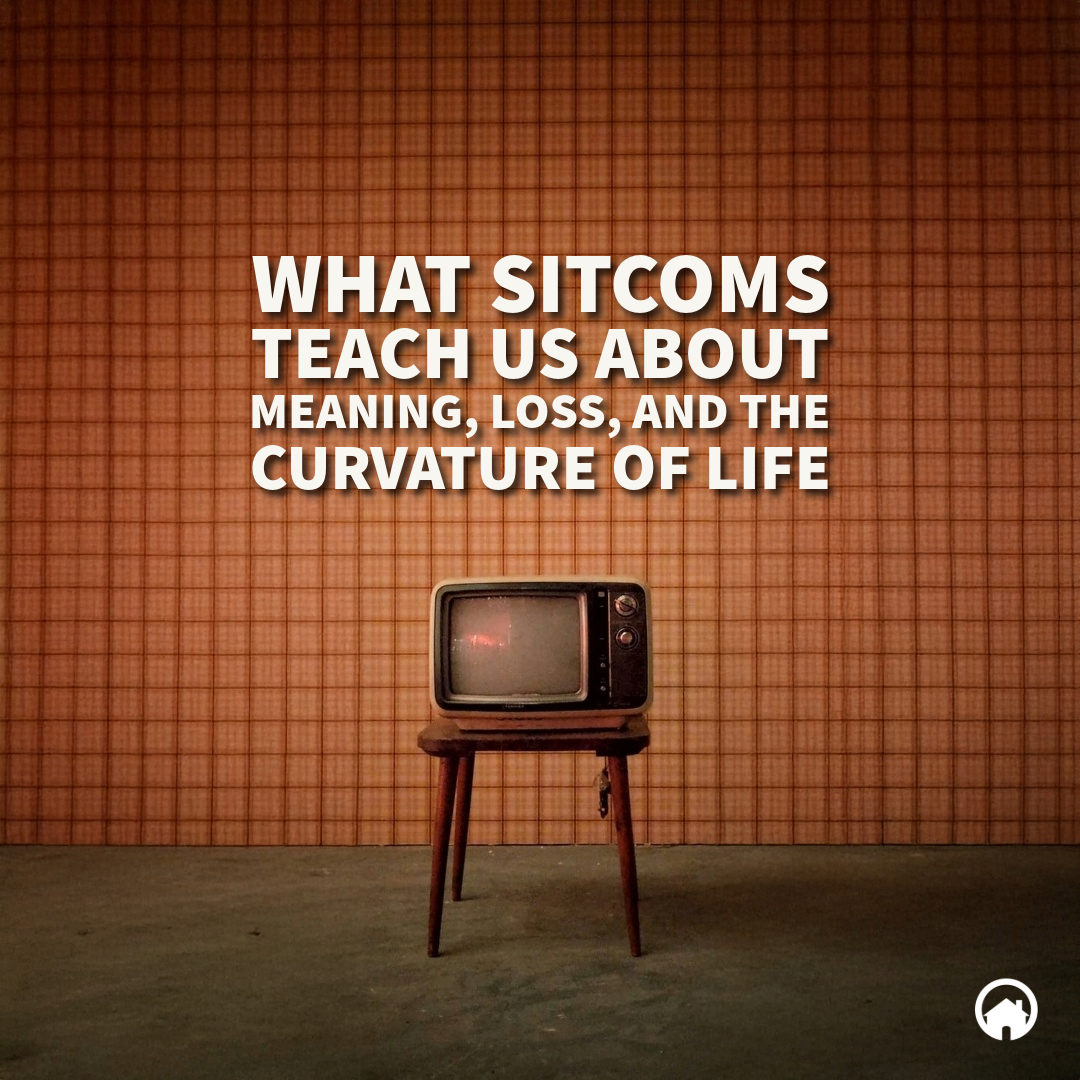 What Sitcoms Teach Us About Meaning, Loss, and The Curvature of Life